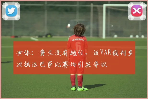 世体：费兰没有越位，该VAR裁判多次执法巴萨比赛均引发争议