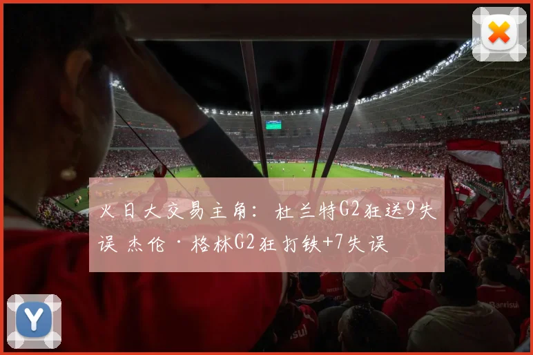 火日大交易主角：杜兰特G2狂送9失误 杰伦·格林G2狂打铁+7失误