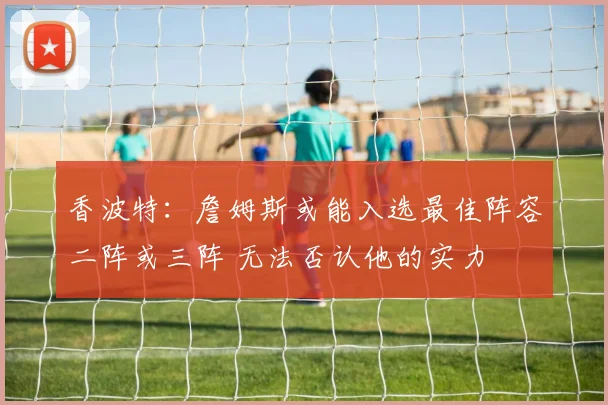 香波特：詹姆斯或能入选最佳阵容二阵或三阵 无法否认他的实力